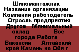 Шиномантажник › Название организации ­ Компания-работодатель › Отрасль предприятия ­ Другое › Минимальный оклад ­ 20 000 - Все города Работа » Вакансии   . Алтайский край,Камень-на-Оби г.